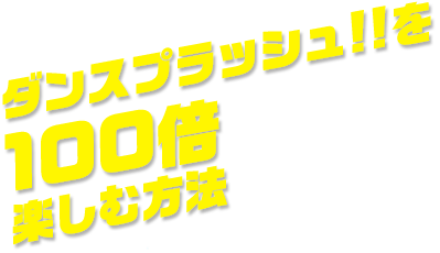 ダンスプラッシュ!!を100倍楽しむ方法