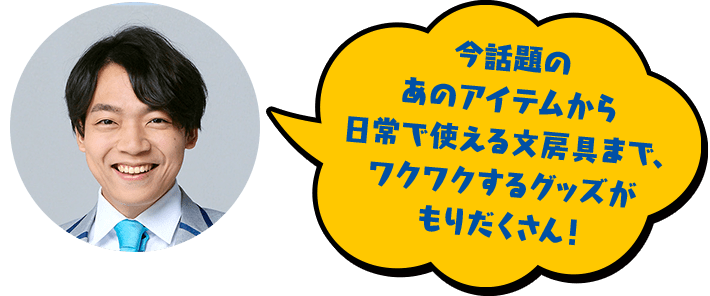 今話題のあのアイテムから日常で使える文房具まで、ワクワクするグッズがもりだくさん!