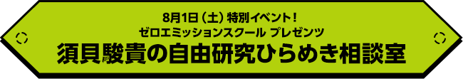 8月1日(土)特別イベント!ゼロエミッションスクール プレゼンツ「須貝駿貴の自由研究ひらめき相談室」