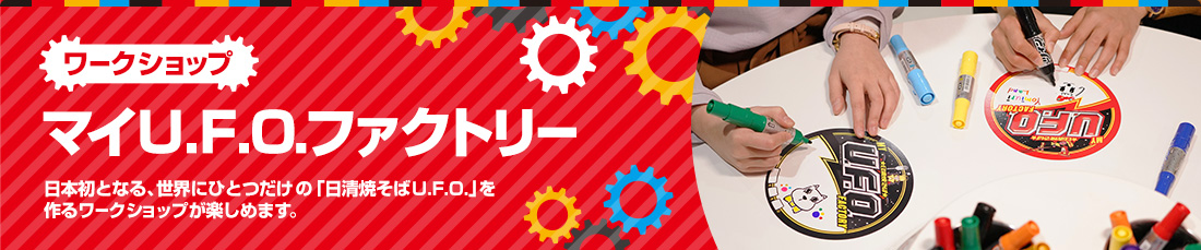 マイU.F.O.ファクトリー 日本初となる、世界にひとつだけの「日清焼そばU.F.O.」を作るワークショップが楽しめます。