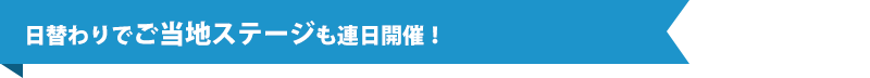 日替わりでご当地ステージも連日開催！