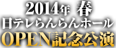 2014年春　日テレらんらんホールOPEN記念公演