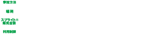 参加方法：スプライトを購入した方のみご利用いただけます。　スプライト販売金額：470mlペットボトル200円（税込）　利用制限：身長110cm以上+小学生以上混め利用制限は変更になる場合がございます。　※スプライト®を飲みながら「スプラッシュカート」に乗車していただくことはできません。