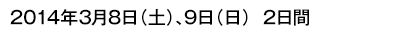 2014年3月8日（土）、９日（日）2日間