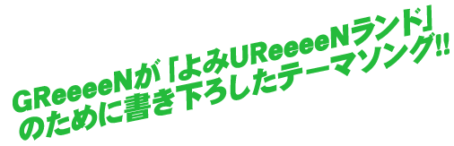 GReeeeNが「よみUReeeeNランド」のために書き下ろしたテーマソング！！