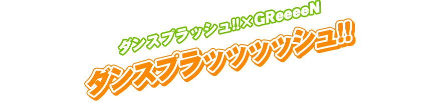 ダンスプラッシュ！！×GReeeeN「ダンスプラッッッッシュ！！」