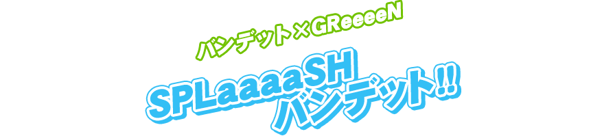 バンデット×GReeeeN　SPLaaaaSHバンデット！！