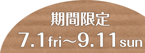 期間限定　7.1 fri〜9.11 sun