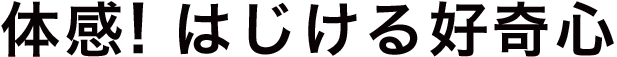 体感！はじける好奇心