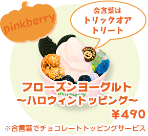 pinkberry フローズンヨーグルト〜ハロウィントッピング〜 ¥490 ※合言葉でチョコレートトッピングサービス