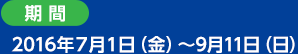 ＜期間＞2016年７月１日（金）〜9月11日（日）
