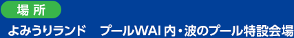 ＜場所＞よみうりランド　プールWAI内・波のプール特設会場