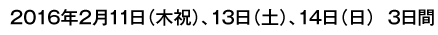 2016年2月11日（木祝）、13日（土）、14日（日）3日間