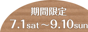 期間限定　7.1 fri〜9.11 sun