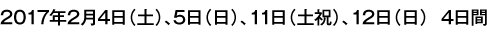 2017年2月4日（土）、5日（日）、11日（土）、12日（日）4日間