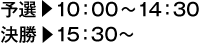 予選・10：00〜14：30　決勝・15：30〜