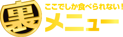 ここでしか食べられない！裏メニュー