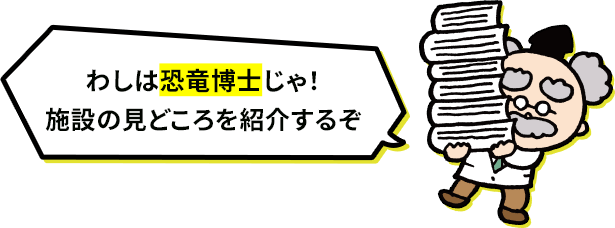 わしは恐竜博士じゃ！施設の見どころを紹介するぞ