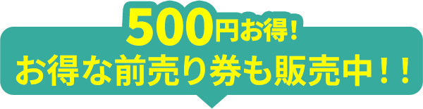 500円お得！お得な前売り券も販売中！！