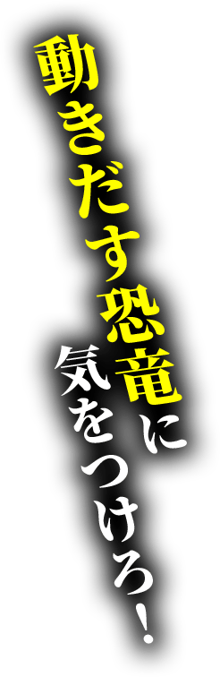 動き出す恐竜に気をつけろ！