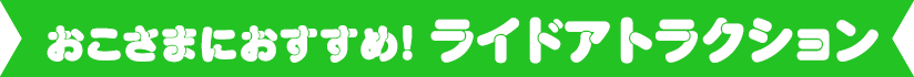 おこさまにおすすめ！ライドアトラクション