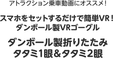 アトラクション乗車動画にオススメ！スマホをセットするだけで簡単VR！ダンボール製VRゴーグル・ダンボール製折りたたみタタミ1眼＆タタミ2眼