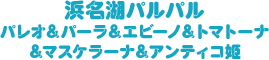 浜名湖パルパル　パレオ＆パーラ＆エビーノ＆トマトーナ＆マスケラーナ＆アンティコ姫
