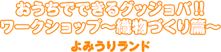 おうちでできるグッジョバ！！ワークショップ〜織物づくり編・よみうりランド〜